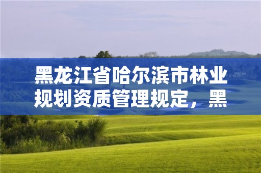 黑龙江省哈尔滨市林业规划资质管理规定，黑龙江省林业规划院