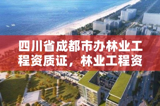 四川省成都市办林业工程资质证，林业工程资质在哪办