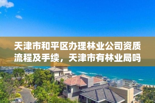 天津市和平区办理林业公司资质流程及手续，天津市有林业局吗