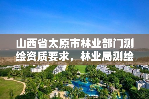 山西省太原市林业部门测绘资质要求，林业局测绘