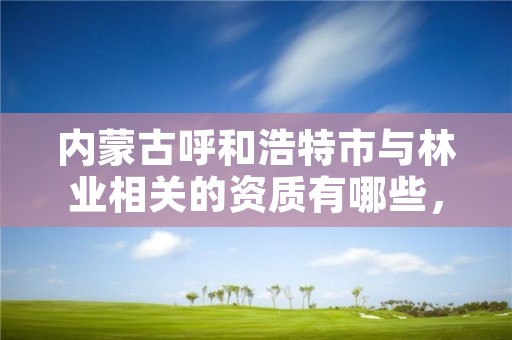 内蒙古呼和浩特市与林业相关的资质有哪些，呼和浩特林业设计院