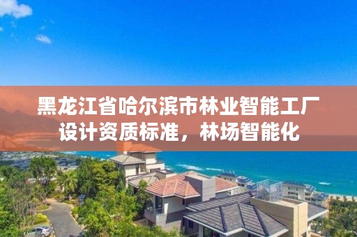 黑龙江省哈尔滨市林业智能工厂设计资质标准，林场智能化