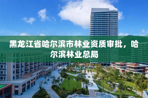 黑龙江省哈尔滨市林业资质审批，哈尔滨林业总局