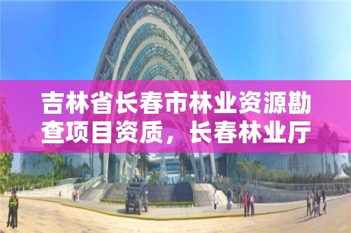 吉林省长春市林业资源勘查项目资质，长春林业厅在哪里