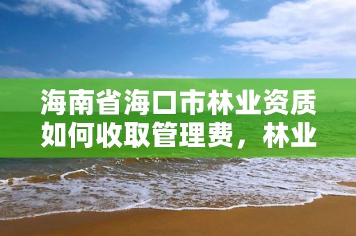 海南省海口市林业资质如何收取管理费，林业资质证书怎么办理?