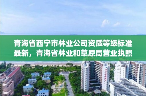 青海省西宁市林业公司资质等级标准最新，青海省林业和草原局营业执照