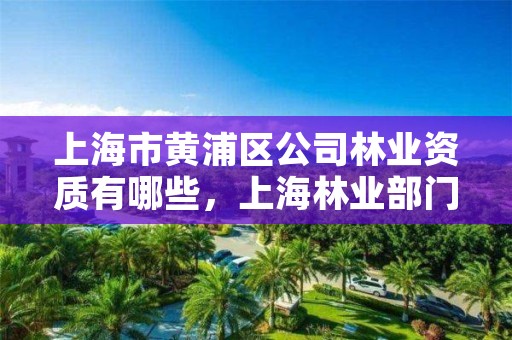 上海市黄浦区公司林业资质有哪些，上海林业部门