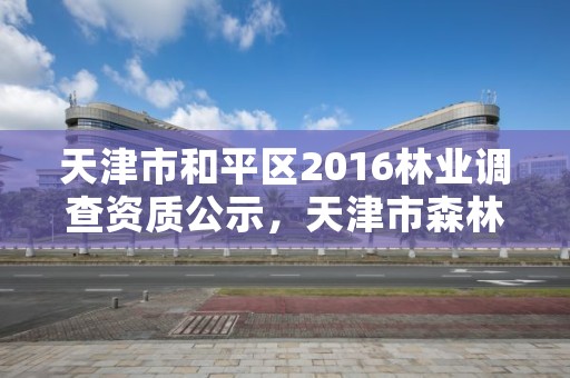 天津市和平区2016林业调查资质公示，天津市森林资源