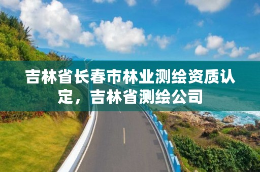 吉林省长春市林业测绘资质认定，吉林省测绘公司