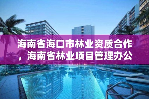 海南省海口市林业资质合作，海南省林业项目管理办公室