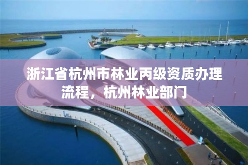 浙江省杭州市林业丙级资质办理流程，杭州林业部门