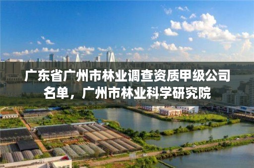 广东省广州市林业调查资质甲级公司名单，广州市林业科学研究院