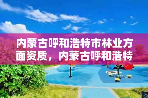 内蒙古呼和浩特市林业方面资质，内蒙古呼和浩特林业局