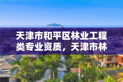 天津市和平区林业工程类专业资质，天津市林业调查规划设计院