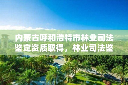 内蒙古呼和浩特市林业司法鉴定资质取得，林业司法鉴定人员资质