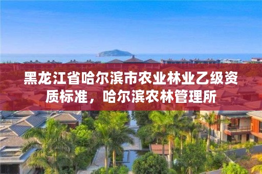 黑龙江省哈尔滨市农业林业乙级资质标准，哈尔滨农林管理所