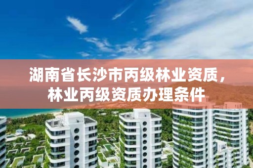 湖南省长沙市丙级林业资质，林业丙级资质办理条件