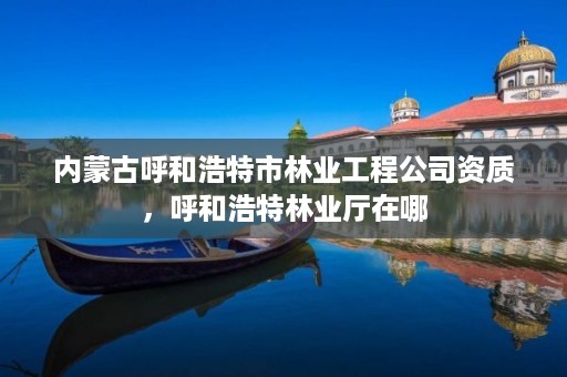 内蒙古呼和浩特市林业工程公司资质，呼和浩特林业厅在哪