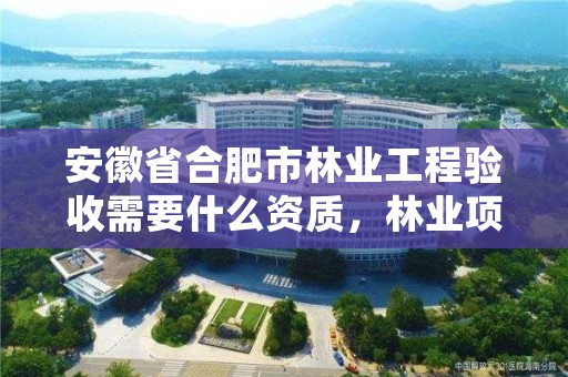 安徽省合肥市林业工程验收需要什么资质，林业项目验收