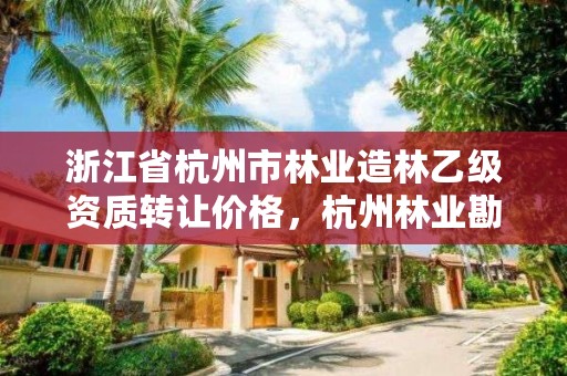 浙江省杭州市林业造林乙级资质转让价格，杭州林业勘察设计院