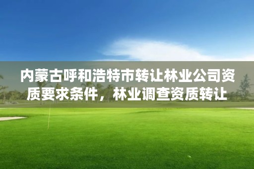 内蒙古呼和浩特市转让林业公司资质要求条件，林业调查资质转让