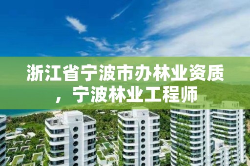 浙江省宁波市办林业资质，宁波林业工程师