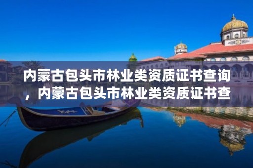 内蒙古包头市林业类资质证书查询，内蒙古包头市林业类资质证书查询电话