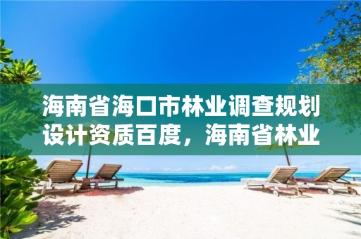 海南省海口市林业调查规划设计资质百度，海南省林业勘测设计院