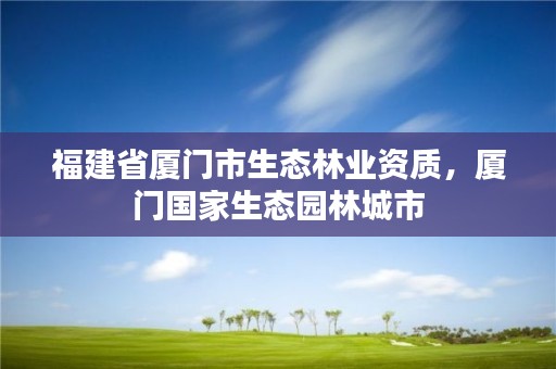 福建省厦门市生态林业资质，厦门国家生态园林城市