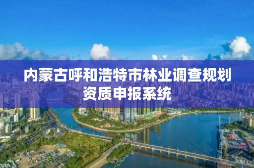 内蒙古呼和浩特市林业调查规划资质申报系统