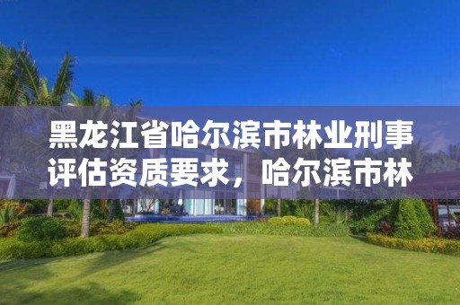 黑龙江省哈尔滨市林业刑事评估资质要求，哈尔滨市林权交易中心