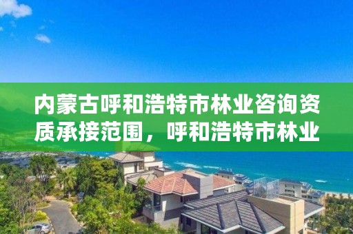 内蒙古呼和浩特市林业咨询资质承接范围，呼和浩特市林业和草原局官网