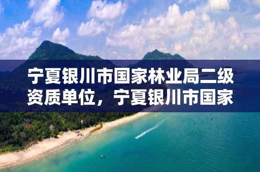 宁夏银川市国家林业局二级资质单位，宁夏银川市国家林业局二级资质单位名单