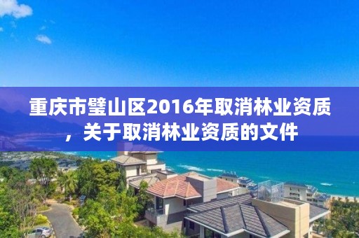 重庆市璧山区2016年取消林业资质，关于取消林业资质的文件