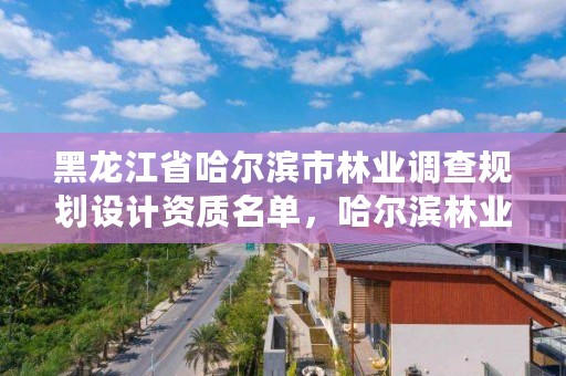 黑龙江省哈尔滨市林业调查规划设计资质名单，哈尔滨林业部门电话