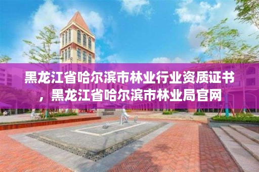 黑龙江省哈尔滨市林业行业资质证书，黑龙江省哈尔滨市林业局官网