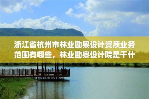 浙江省杭州市林业勘察设计资质业务范围有哪些，林业勘察设计院是干什么的