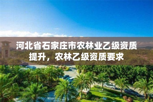 河北省石家庄市农林业乙级资质提升，农林乙级资质要求