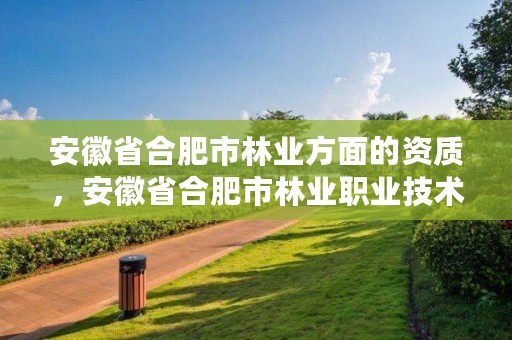 安徽省合肥市林业方面的资质，安徽省合肥市林业职业技术学校