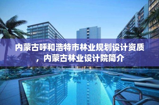 内蒙古呼和浩特市林业规划设计资质，内蒙古林业设计院简介