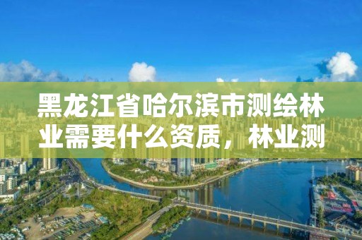 黑龙江省哈尔滨市测绘林业需要什么资质，林业测绘收费标准