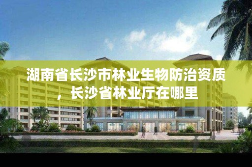 湖南省长沙市林业生物防治资质，长沙省林业厅在哪里