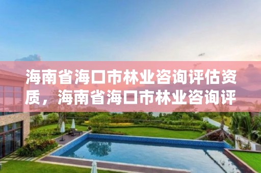 海南省海口市林业咨询评估资质，海南省海口市林业咨询评估资质公示