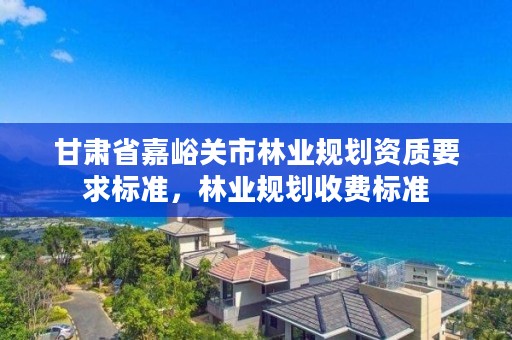 甘肃省嘉峪关市林业规划资质要求标准，林业规划收费标准