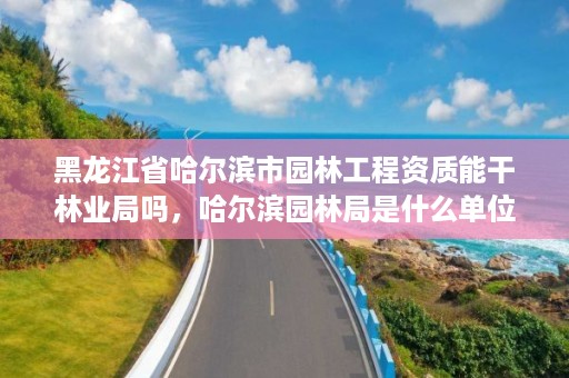 黑龙江省哈尔滨市园林工程资质能干林业局吗，哈尔滨园林局是什么单位