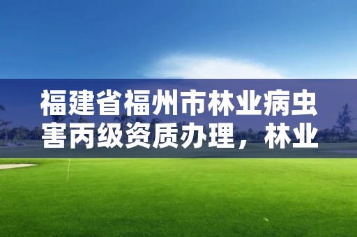 福建省福州市林业病虫害丙级资质办理，林业病虫害防治员证书有什么用