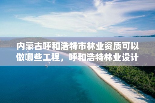 内蒙古呼和浩特市林业资质可以做哪些工程，呼和浩特林业设计院