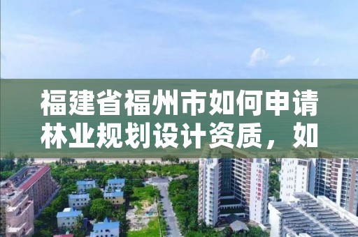 福建省福州市如何申请林业规划设计资质，如何办理林业规划设计资质