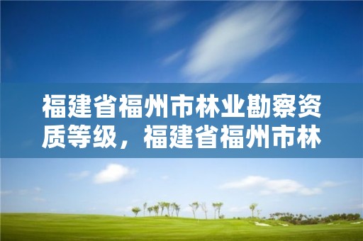 福建省福州市林业勘察资质等级，福建省福州市林业勘察资质等级公示