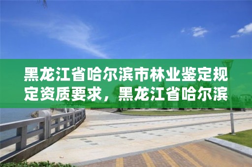 黑龙江省哈尔滨市林业鉴定规定资质要求，黑龙江省哈尔滨市林业局官网